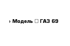  › Модель ­ ГАЗ 69